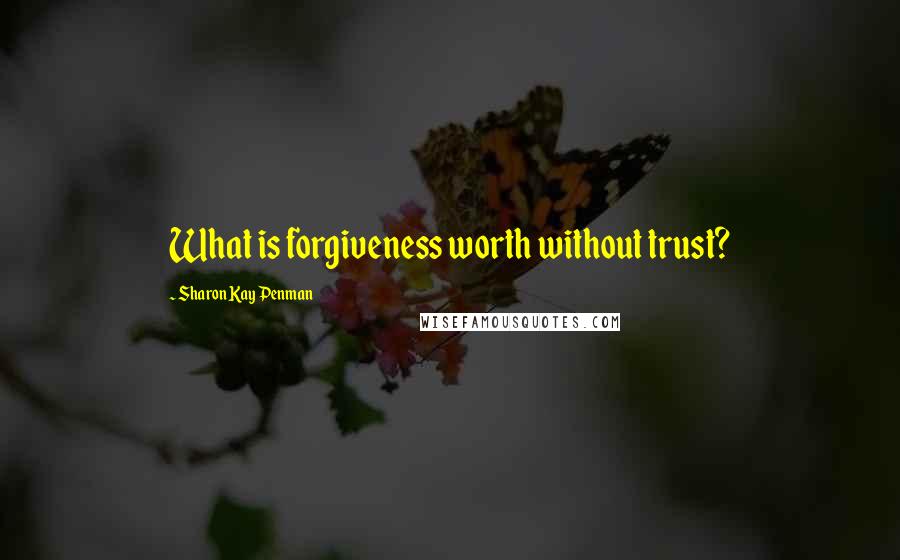 Sharon Kay Penman Quotes: What is forgiveness worth without trust?