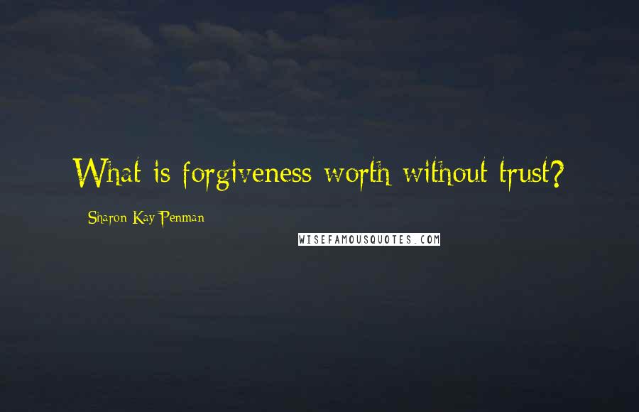 Sharon Kay Penman Quotes: What is forgiveness worth without trust?