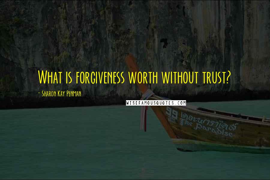 Sharon Kay Penman Quotes: What is forgiveness worth without trust?