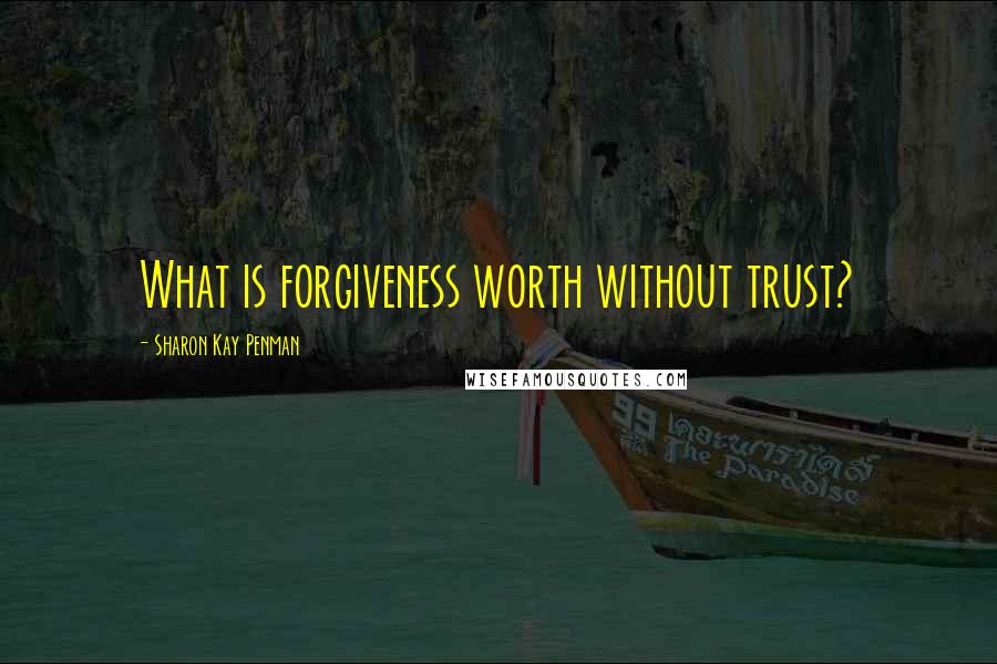 Sharon Kay Penman Quotes: What is forgiveness worth without trust?