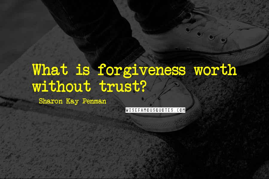 Sharon Kay Penman Quotes: What is forgiveness worth without trust?