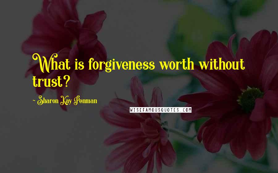 Sharon Kay Penman Quotes: What is forgiveness worth without trust?