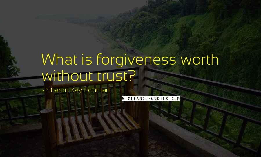 Sharon Kay Penman Quotes: What is forgiveness worth without trust?