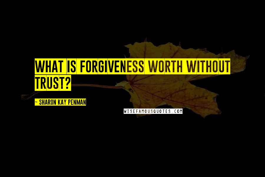 Sharon Kay Penman Quotes: What is forgiveness worth without trust?