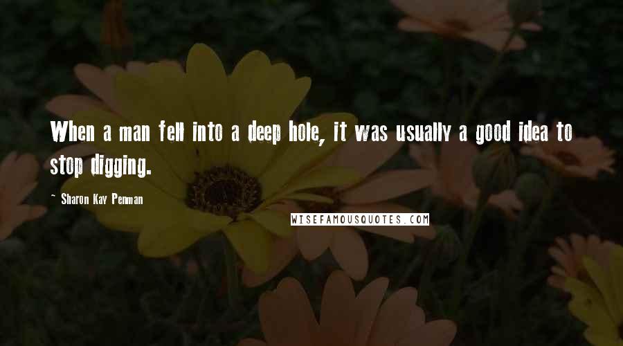 Sharon Kay Penman Quotes: When a man fell into a deep hole, it was usually a good idea to stop digging.