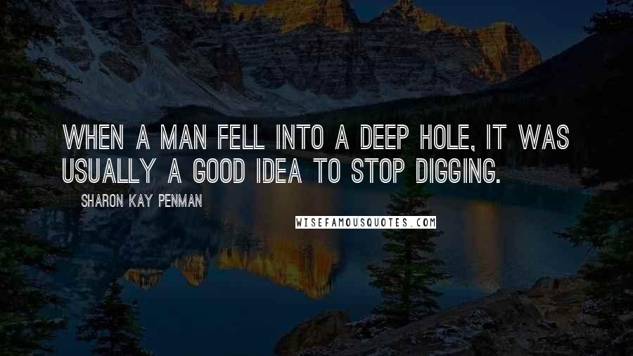 Sharon Kay Penman Quotes: When a man fell into a deep hole, it was usually a good idea to stop digging.