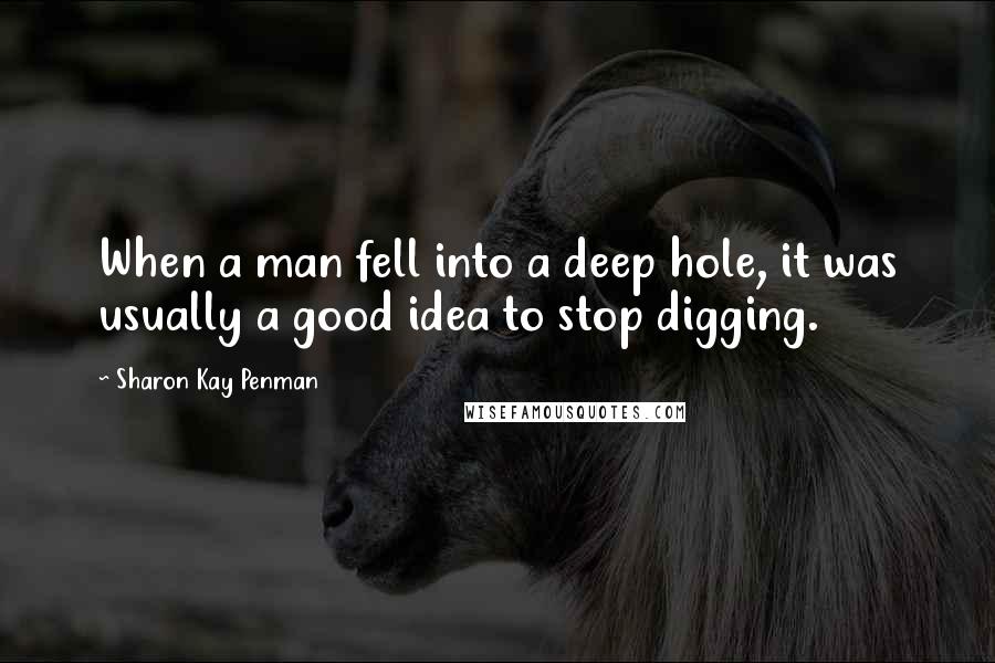 Sharon Kay Penman Quotes: When a man fell into a deep hole, it was usually a good idea to stop digging.