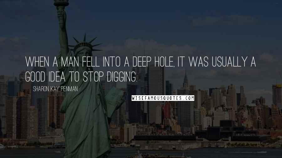 Sharon Kay Penman Quotes: When a man fell into a deep hole, it was usually a good idea to stop digging.