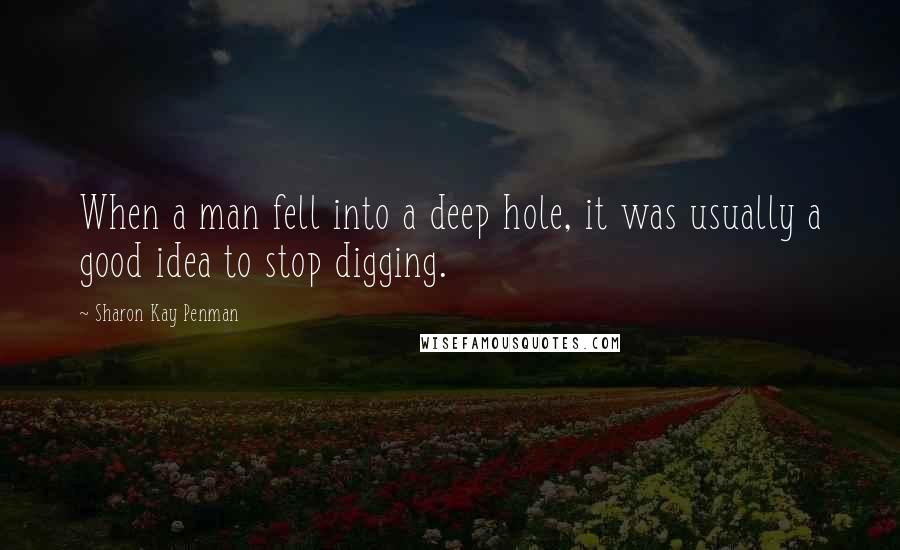 Sharon Kay Penman Quotes: When a man fell into a deep hole, it was usually a good idea to stop digging.