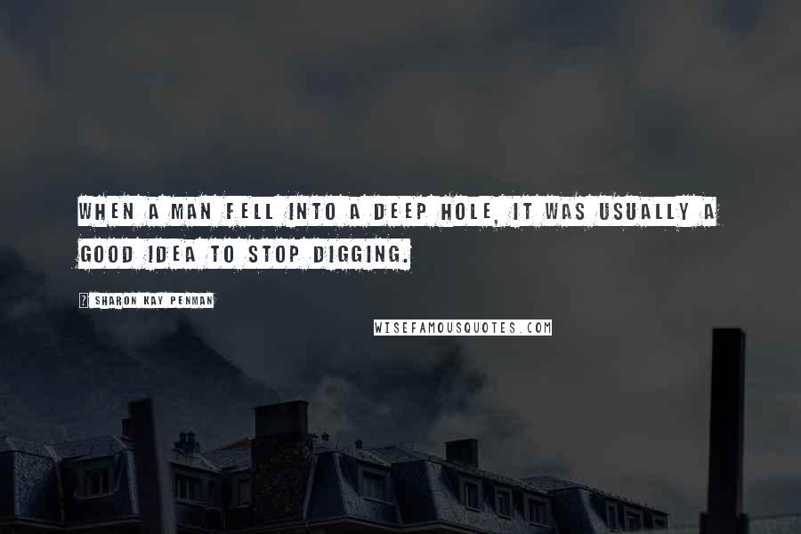 Sharon Kay Penman Quotes: When a man fell into a deep hole, it was usually a good idea to stop digging.