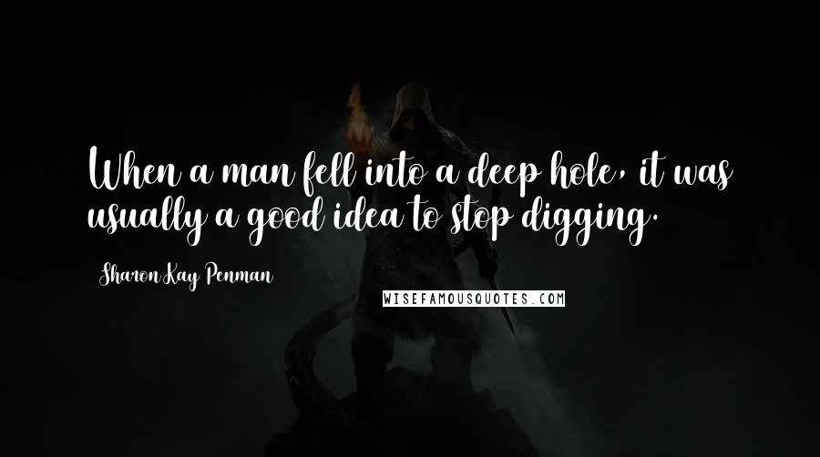 Sharon Kay Penman Quotes: When a man fell into a deep hole, it was usually a good idea to stop digging.