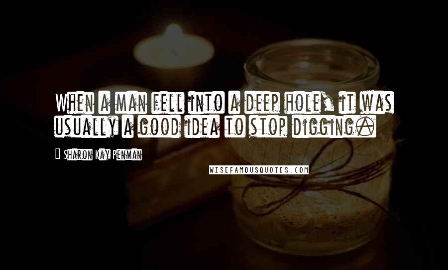 Sharon Kay Penman Quotes: When a man fell into a deep hole, it was usually a good idea to stop digging.