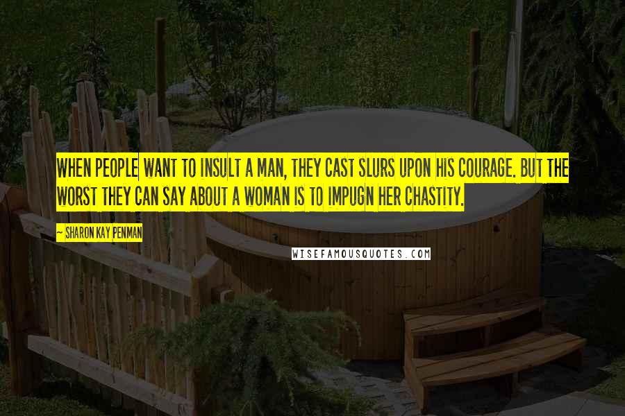 Sharon Kay Penman Quotes: When people want to insult a man, they cast slurs upon his courage. But the worst they can say about a woman is to impugn her chastity.