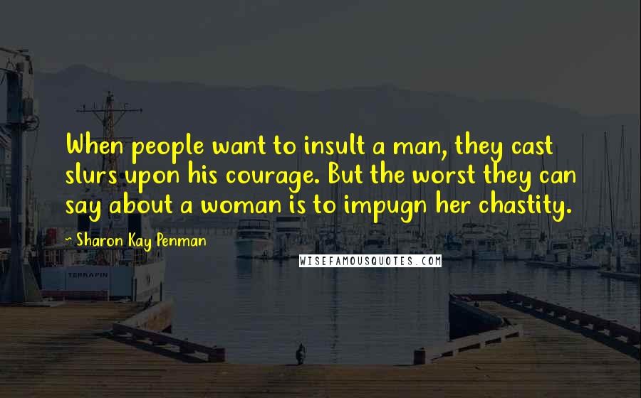 Sharon Kay Penman Quotes: When people want to insult a man, they cast slurs upon his courage. But the worst they can say about a woman is to impugn her chastity.