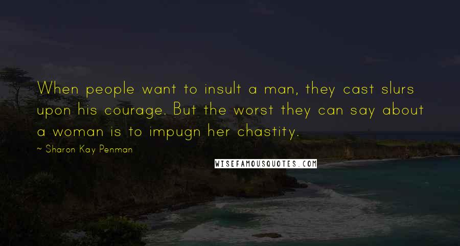 Sharon Kay Penman Quotes: When people want to insult a man, they cast slurs upon his courage. But the worst they can say about a woman is to impugn her chastity.