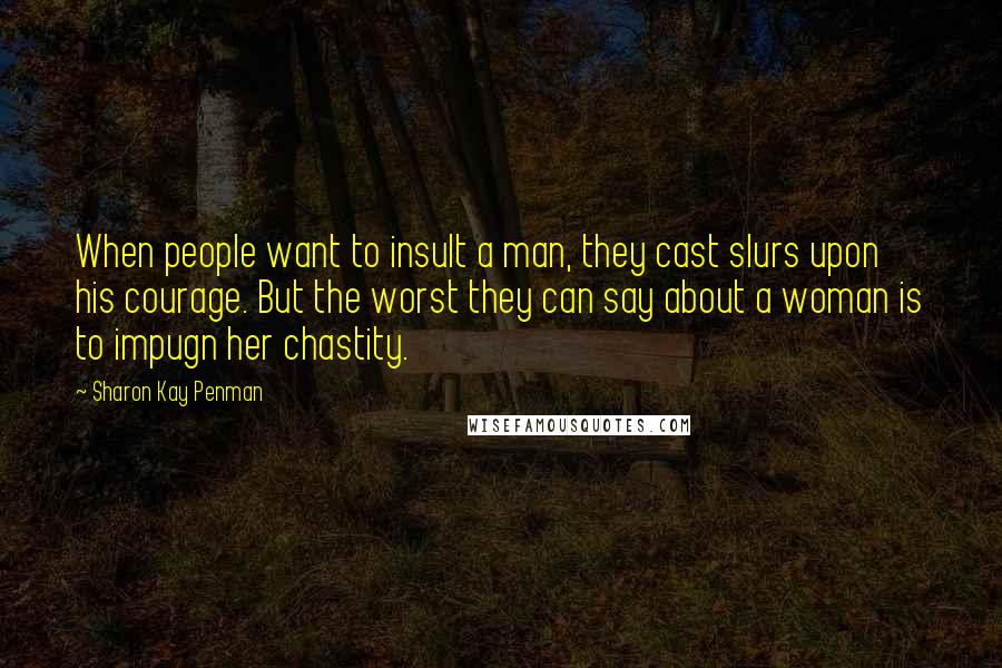 Sharon Kay Penman Quotes: When people want to insult a man, they cast slurs upon his courage. But the worst they can say about a woman is to impugn her chastity.