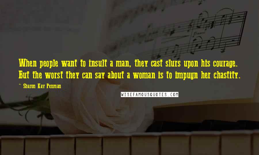 Sharon Kay Penman Quotes: When people want to insult a man, they cast slurs upon his courage. But the worst they can say about a woman is to impugn her chastity.