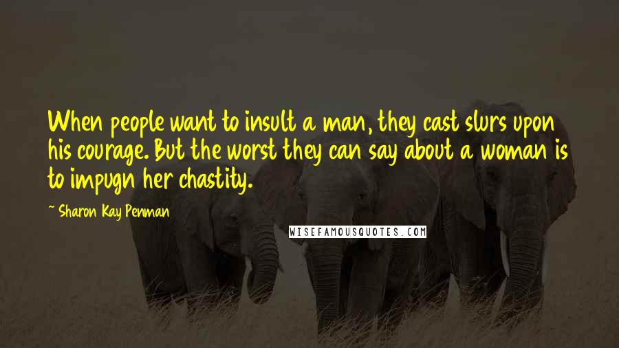 Sharon Kay Penman Quotes: When people want to insult a man, they cast slurs upon his courage. But the worst they can say about a woman is to impugn her chastity.