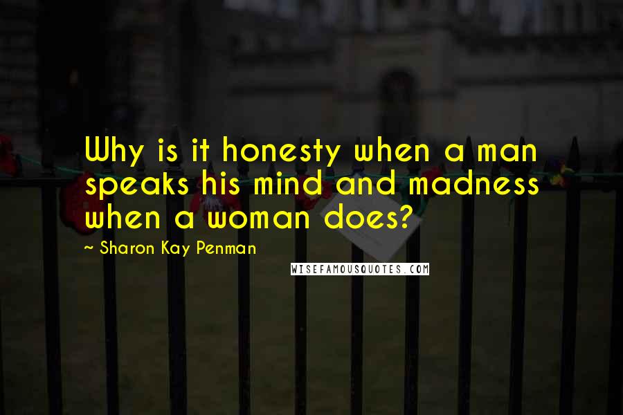 Sharon Kay Penman Quotes: Why is it honesty when a man speaks his mind and madness when a woman does?
