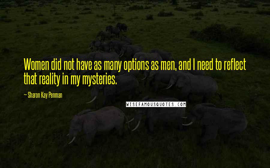 Sharon Kay Penman Quotes: Women did not have as many options as men, and I need to reflect that reality in my mysteries.