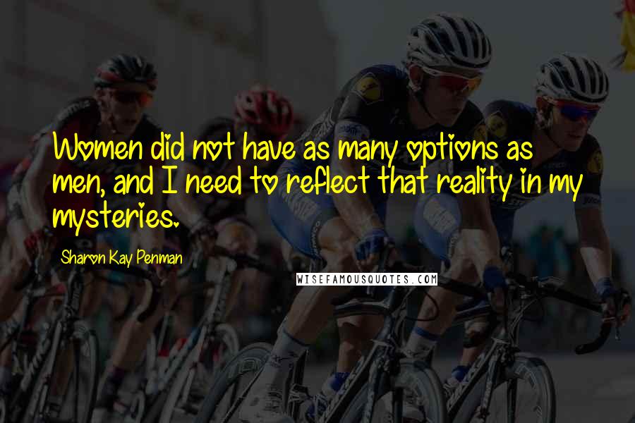 Sharon Kay Penman Quotes: Women did not have as many options as men, and I need to reflect that reality in my mysteries.