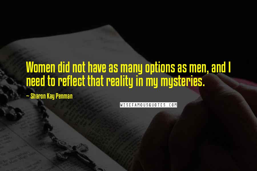 Sharon Kay Penman Quotes: Women did not have as many options as men, and I need to reflect that reality in my mysteries.