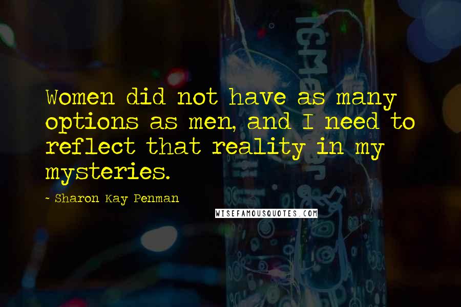 Sharon Kay Penman Quotes: Women did not have as many options as men, and I need to reflect that reality in my mysteries.