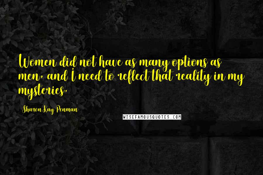 Sharon Kay Penman Quotes: Women did not have as many options as men, and I need to reflect that reality in my mysteries.