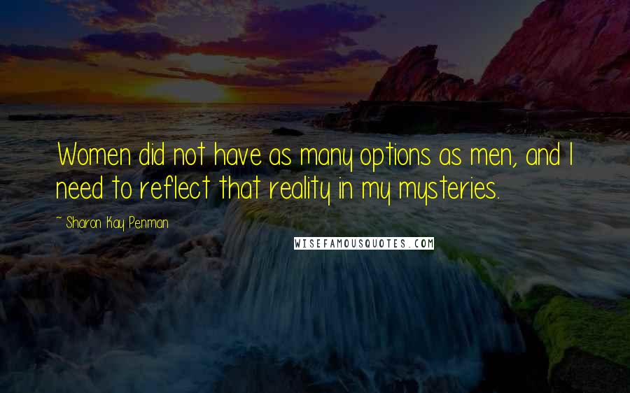 Sharon Kay Penman Quotes: Women did not have as many options as men, and I need to reflect that reality in my mysteries.