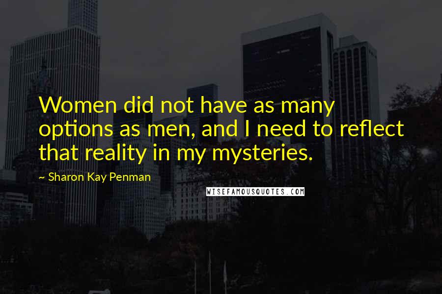 Sharon Kay Penman Quotes: Women did not have as many options as men, and I need to reflect that reality in my mysteries.