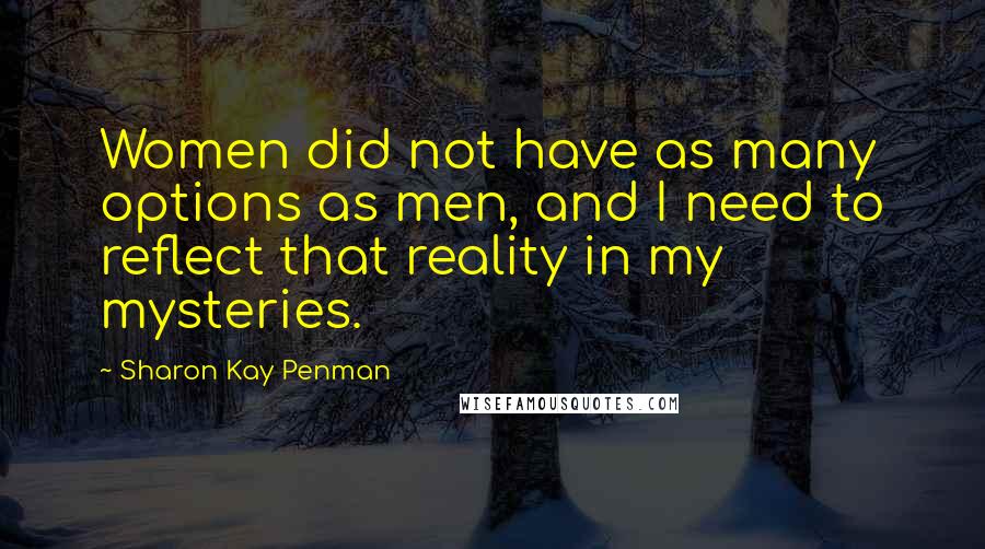 Sharon Kay Penman Quotes: Women did not have as many options as men, and I need to reflect that reality in my mysteries.