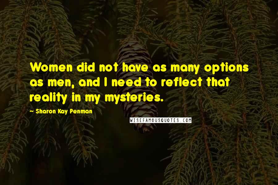 Sharon Kay Penman Quotes: Women did not have as many options as men, and I need to reflect that reality in my mysteries.