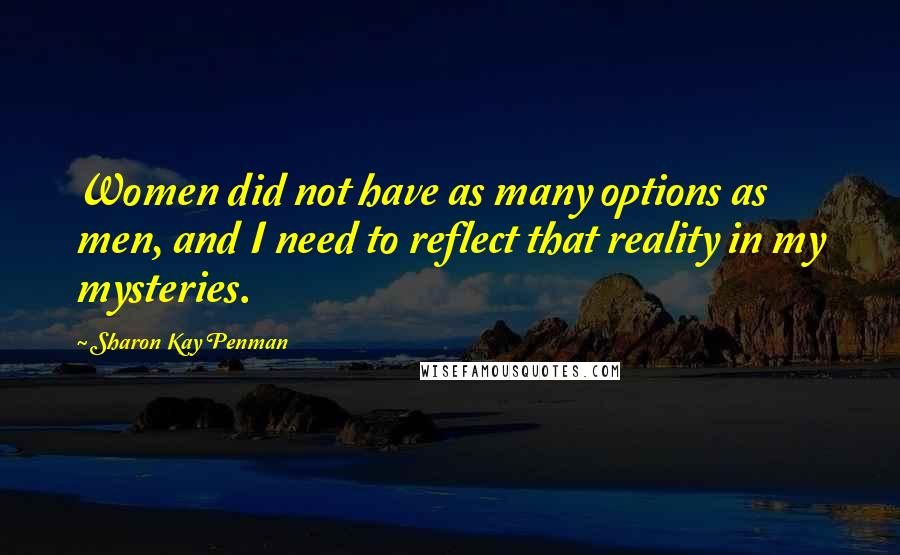 Sharon Kay Penman Quotes: Women did not have as many options as men, and I need to reflect that reality in my mysteries.