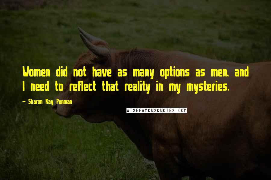 Sharon Kay Penman Quotes: Women did not have as many options as men, and I need to reflect that reality in my mysteries.