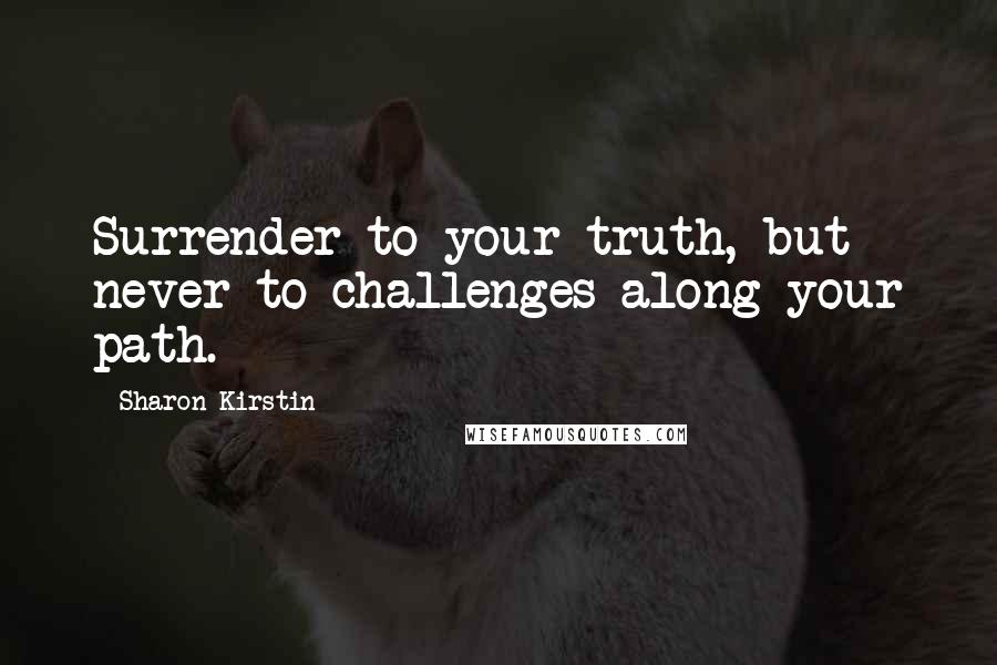 Sharon Kirstin Quotes: Surrender to your truth, but never to challenges along your path.