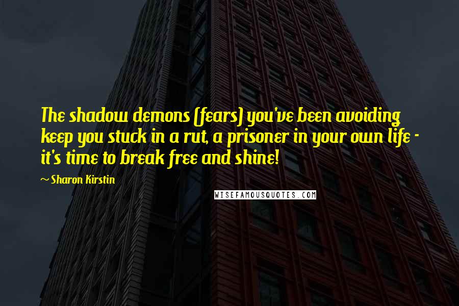 Sharon Kirstin Quotes: The shadow demons (fears) you've been avoiding keep you stuck in a rut, a prisoner in your own life - it's time to break free and shine!