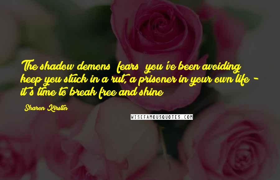 Sharon Kirstin Quotes: The shadow demons (fears) you've been avoiding keep you stuck in a rut, a prisoner in your own life - it's time to break free and shine!