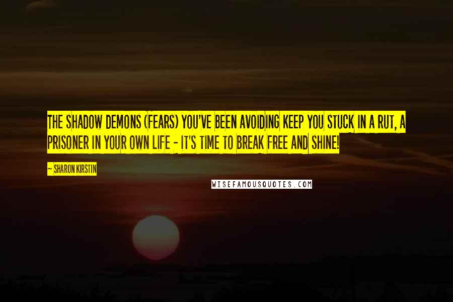 Sharon Kirstin Quotes: The shadow demons (fears) you've been avoiding keep you stuck in a rut, a prisoner in your own life - it's time to break free and shine!