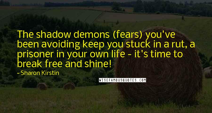 Sharon Kirstin Quotes: The shadow demons (fears) you've been avoiding keep you stuck in a rut, a prisoner in your own life - it's time to break free and shine!