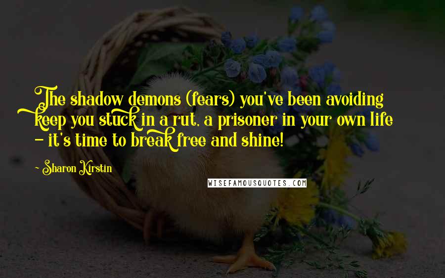 Sharon Kirstin Quotes: The shadow demons (fears) you've been avoiding keep you stuck in a rut, a prisoner in your own life - it's time to break free and shine!