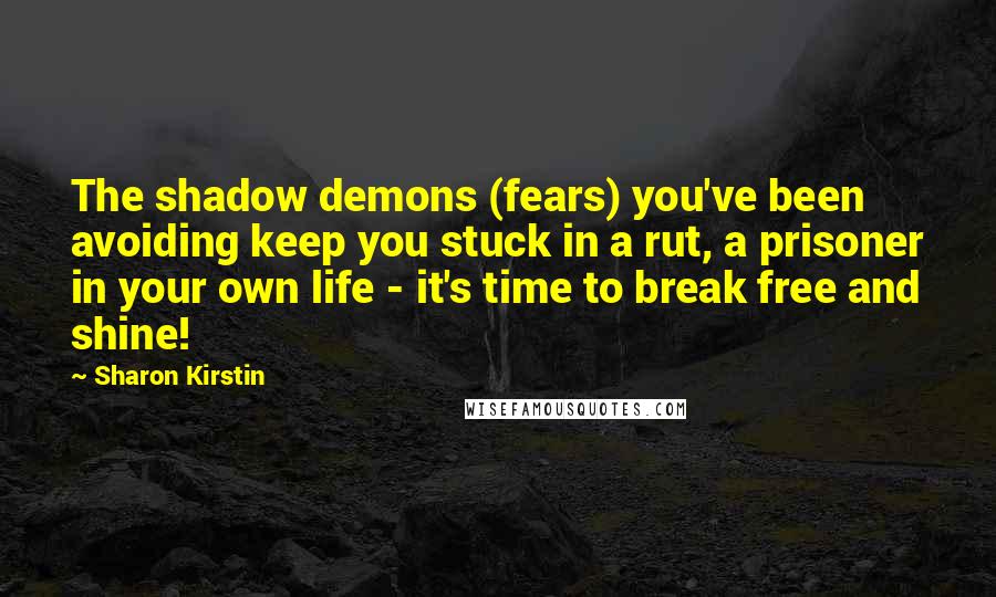 Sharon Kirstin Quotes: The shadow demons (fears) you've been avoiding keep you stuck in a rut, a prisoner in your own life - it's time to break free and shine!