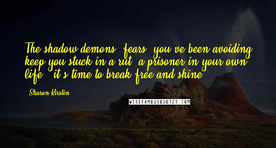 Sharon Kirstin Quotes: The shadow demons (fears) you've been avoiding keep you stuck in a rut, a prisoner in your own life - it's time to break free and shine!