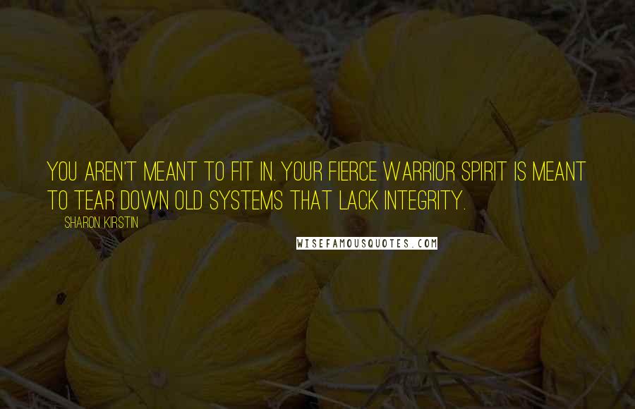 Sharon Kirstin Quotes: You aren't meant to fit in. Your fierce warrior spirit is meant to tear down old systems that lack integrity.