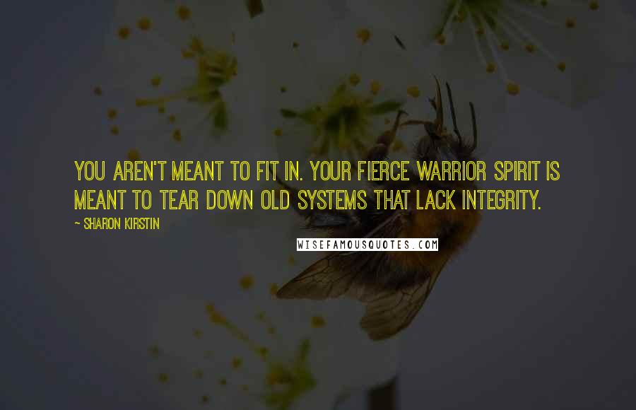 Sharon Kirstin Quotes: You aren't meant to fit in. Your fierce warrior spirit is meant to tear down old systems that lack integrity.