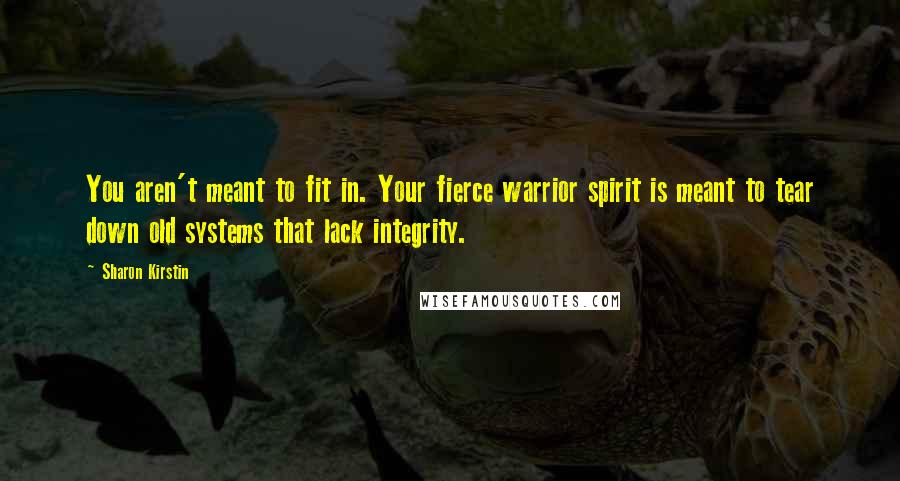 Sharon Kirstin Quotes: You aren't meant to fit in. Your fierce warrior spirit is meant to tear down old systems that lack integrity.