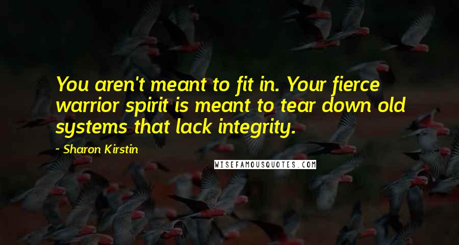 Sharon Kirstin Quotes: You aren't meant to fit in. Your fierce warrior spirit is meant to tear down old systems that lack integrity.