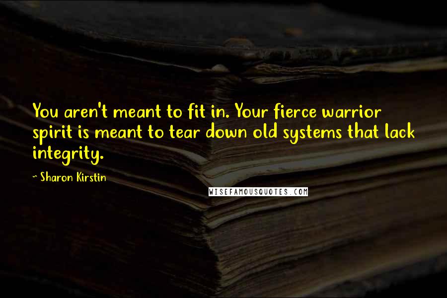 Sharon Kirstin Quotes: You aren't meant to fit in. Your fierce warrior spirit is meant to tear down old systems that lack integrity.