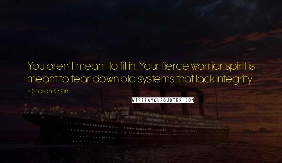 Sharon Kirstin Quotes: You aren't meant to fit in. Your fierce warrior spirit is meant to tear down old systems that lack integrity.