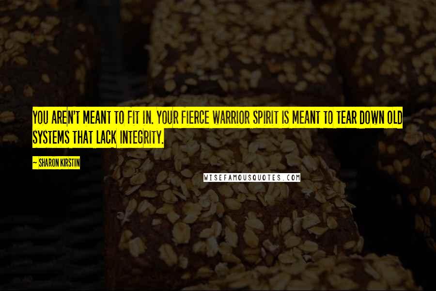 Sharon Kirstin Quotes: You aren't meant to fit in. Your fierce warrior spirit is meant to tear down old systems that lack integrity.