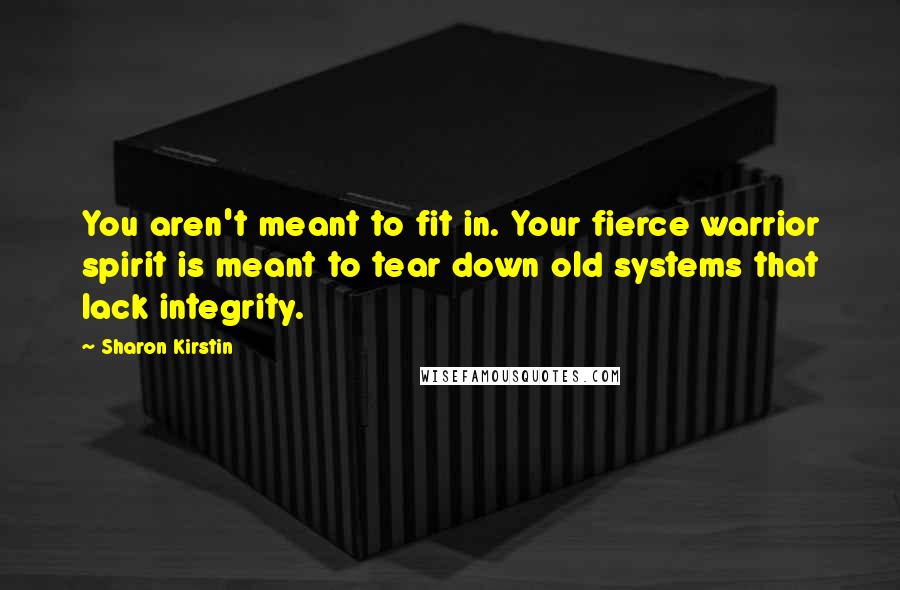 Sharon Kirstin Quotes: You aren't meant to fit in. Your fierce warrior spirit is meant to tear down old systems that lack integrity.